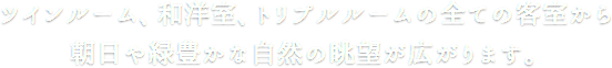 ツインルーム、和洋室、トリプルルームの全ての客室から朝日や緑豊かな自然の眺望が広がります